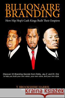 Billionaire Branding: How Hip Hop's Cash Kings Built Their Empires MR T. Brookshire Harris 9780997268706 Brookshire Book Group