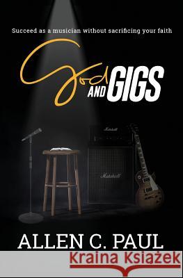 God and Gigs: Succeed as a Musician Without Sacrificing your Faith Paul, Allen C. 9780997270303 Allen Paul