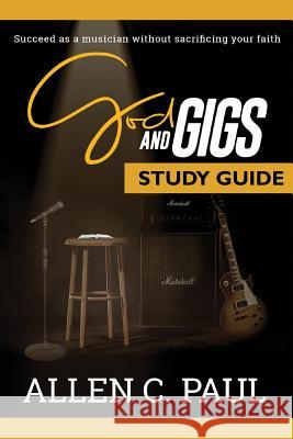 The God and Gigs Study Guide: Succeed as a Musician Without Sacrificing your Faith Allen C Paul 9780997270327 Allen C. Paul
