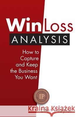 Win/Loss Analysis: How to Capture and Keep the Business You Want Ellen Naylor 9780997272215 Business Intelligence Source, Inc.