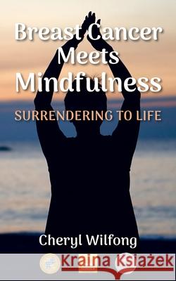 Breast Cancer Meets Mindfulness: Surrendering to Life Cheryl Wilfong 9780997272963 Heart Path Press