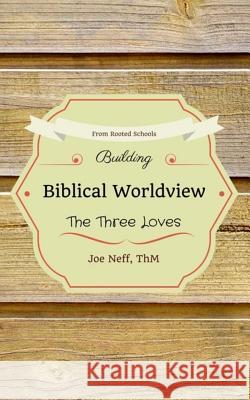 Building Biblical Worldview: The Three Loves Joe Neff 9780997282405 Rooted Schools