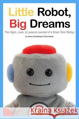 Little Robot, Big Dreams: The Highs, Lows, & Lessons Learned of a Toy Startup Chris Harden Jeremy Scheinberg 9780997288612