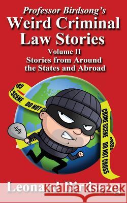 Professor Birdsong's Weird Criminal Law Stories - Volume II - Stories from Around the States and Abroad Leonard Birdsong 9780997296440