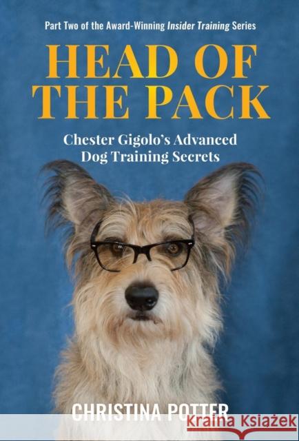 Head of the Pack: Chester Gigolo's Advanced Dog Training Secrets Christina Potter 9780997302097 Aperture Press