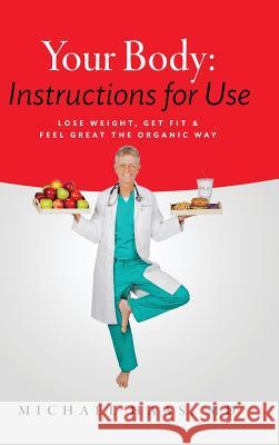 Your Body: Instructions for Use: Lose Weight; Get Fit & Feel Great the Organic Way MD Michael Haas 9780997307924
