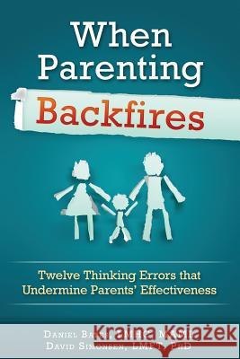 When Parenting Backfires: Twelve Thinking Errors That Undermine Parents Effectiveness Lmhc Maml Daniel Bates Lmft Ph. D. David Simonsen 9780997311501