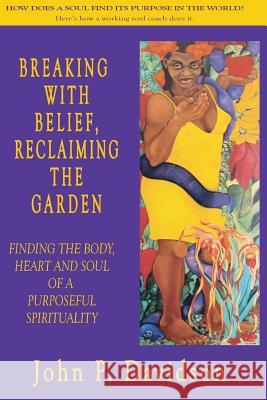 Breaking with Belief, Reclaiming the Garden: Finding the Body, Heart and Soul of a Purposeful Spirituality John P. Davidson 9780997311600 Heartworks Publishing Company