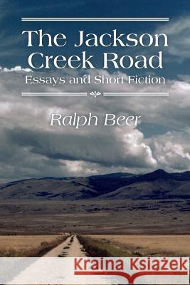 The Jackson Creek Road: Essays and Short Fiction Ralph Beer 9780997322118 Casey Peak Press