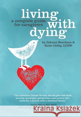 Living with Dying: A Complete Guide for Caregivers Jahnna Beecham Katie Ortlip 9780997330014 Starcatcher Press