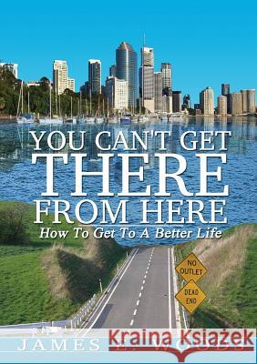 You Can't Get There From Here: How To Get To A Better Life Woods, James E. 9780997332407 James Woods