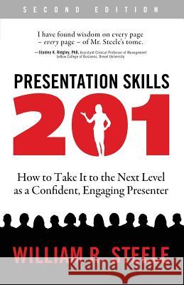 Presentation Skills 201: How to Take It to the Next Level as a Confident, Engaging Presenter William R. Steele 9780997332629