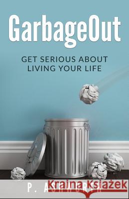 GarbageOut: Get Serious About Living Your Life Ashworth, P. 9780997340211 Horizon Publishing