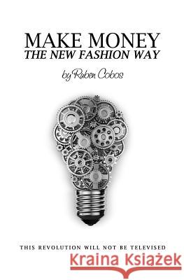 Make Money The New Fashion Way: This Revolution Will Not Be Televised Cobos, Ruben 9780997344509 Rapacious Dimenphetic Inc