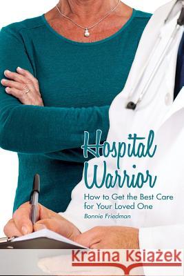 Hospital Warrior: How to Get the Best Care for Your Loved One Bonnie Friedman 9780997345445 People Tested Publications