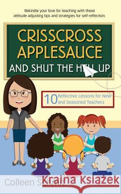 Crisscross Applesauce and Shut the Hell Up: 10 Reflective Lessons for New and Seasoned Teachers Colleen Schmit 9780997350814 Four Monkeys Press