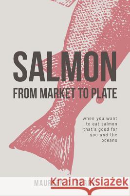 Salmon From Market To Plate: when you want to eat salmon that is good for you and the oceans C. Berry, Maureen 9780997354003 Berry Consulting