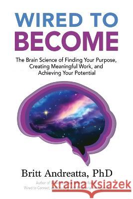 Wired to Become: The Brain Science of Finding Your Purpose, Creating Meaningful Work, and Achieving Your Potential Britt Andreatta   9780997354799 7th Mind Publishing