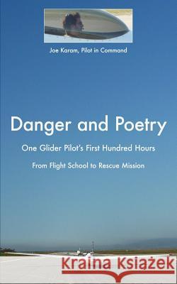 Danger and Poetry: One Glider Pilot's First Hundred Hours, from Flight School to Rescue Mission Joe Karam 9780997355307 Soaring West