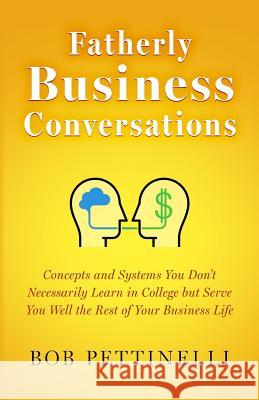 Fatherly Business Conversation: Concepts and Systems You Don't Necessarily Learn in College but Serve You Well the Rest of Your Business Life Pettinelli, Bob 9780997355406 Pettinelli Publishing