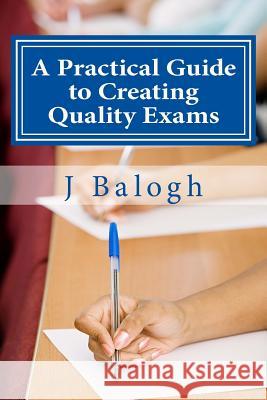 A Practical Guide to Creating Quality Exams J. Balog 9780997361704 Intelliphonics, LLC