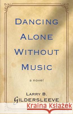 Dancing Alone Without Music Larry B Gildersleeve 9780997370027 Booklocker.com