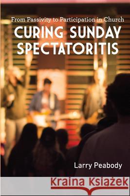 Curing Sunday Spectatoritis: From Passivity to Participation in Church Larry Peabody 9780997371734 Urban Loft Publishers