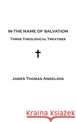 In the Name of Salvation: Three Theological Treatises James Thomas Angelidis 9780997372793 James Thomas Angelidis