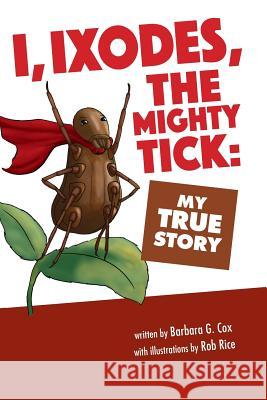 I, Ixodes, The Mighty Tick: My True Story Cox, Barbara G. 9780997374544 Barbara G Cox