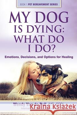 My Dog Is Dying: What Do I Do?: Emotions, Decisions, and Options for Healing Van De Poll, Wendy 9780997375602 Center for Pet Loss Grief