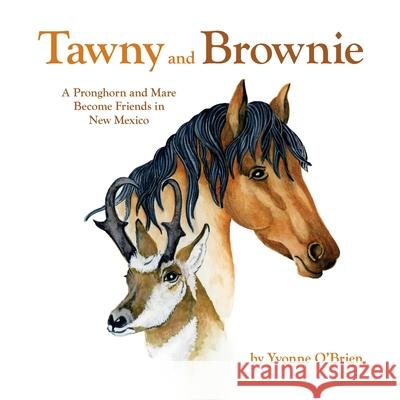 Tawny and Brownie: A Pronghorn and Mare Become Friends in New Mexico Yvonne C. O'Brien Kelly Pasholk David Perez 9780997395068 Yvonne C. O'Brien