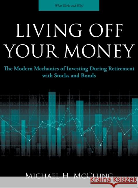 Living Off Your Money: The Modern Mechanics of Investing During Retirement with Stocks and Bonds Michael H. McClung 9780997403411 Patterns Press