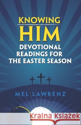 Knowing Him: Devotional Readings for the Easter Season Mel Lawrenz 9780997406375