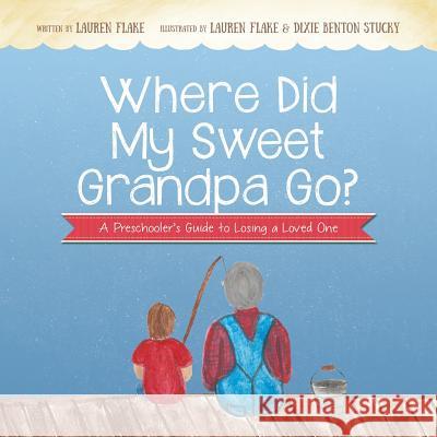 Where Did My Sweet Grandpa Go?: A Preschooler's Guide to Losing a Loved One Lauren Flake Lauren Flake Dixie Benton Stucky 9780997413021 For the Love of Dixie