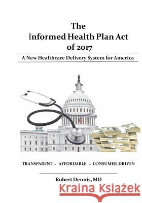 The Informed Health Plan Act of 2017 Robert Denni 9780997424010 Robert Dennis, M.D., P.A.