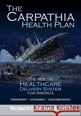 The Carpathia Health Plan: The Rescue Healthcare Delivery System For America Dennis, Robert 9780997424058