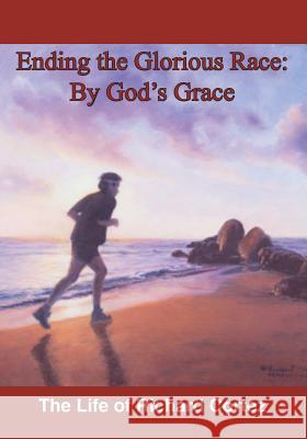 Ending The Glorious Race By God's Grace Cortez, Richard 9780997439212