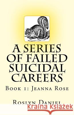 A Series of Failed Suicidal Careers: Book 1: Jeanna Rose MS Roslyn J. Daniel 9780997444001 Artistic Overtures