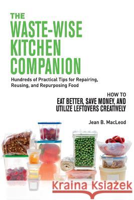 The Waste-Wise Kitchen Companion: Hundreds of Practical Tips for Repairing, Reusing, and Repurposing Food: How to Eat Better, Save Money, and Utilize MacLeod, Jean B. 9780997446401 Jean MacLeod