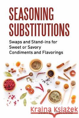 Seasoning Substitutions: Swaps and Stand-ins for Sweet or Savory Condiments and Flavorings MacLeod, Jean B. 9780997446470 Jean B. MacLeod