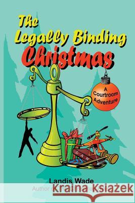 The Legally Binding Christmas: A Courtroom Adventure Landis Wade 9780997448450 H. Landis Wade, Jr