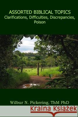 Assorted Biblical Topics: Clarifications, Difficulties, Discrepancies, Poison Dr Wilbur Pickering 9780997468618 Wnp