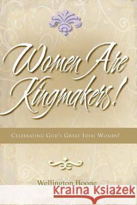 Women Are Kingmakers!: Celebrating God's Great Idea: Women! Wellington Boone 9780997471052