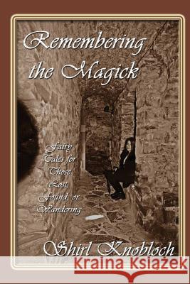 Remembering the Magick: Fairy Tales for Those Lost, Found, or Wandering Shirl Knobloch 9780997475296