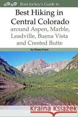 Best Hiking in Central Colorado around Aspen, Marble, Leadville, Buena Vista and Crested Butte Greer, Diane 9780997478013 Boot Jockey Press
