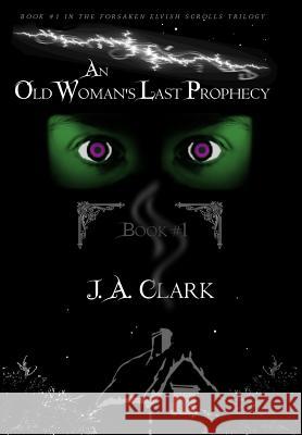 An Old Woman's Last Prophecy: Book #1 in the Forsaken Elvish Scrolls Trilogy J. a. Clark 9780997491128 Jmdc Publishing, Ltd.