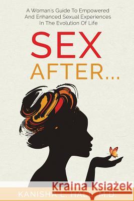 Sex After...: A Woman's Guide to Empowered and Enhanced Sexual Experiences in the Evolution of Life Kanisha L. Hall 9780997492552 Lightning Fast Book Publishing