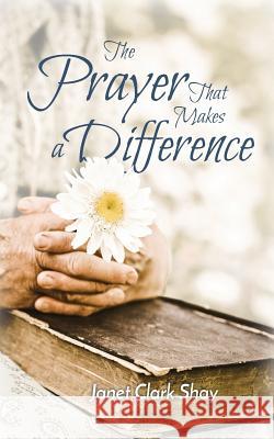 The Prayer That Makes a Difference Janet Clark Shay 9780997495317