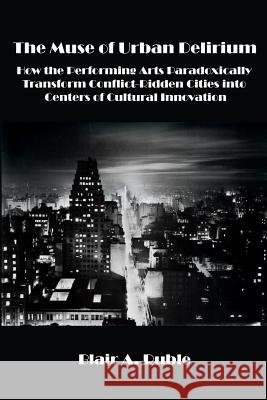 The Muse of Urban Delirium: How the Performing Arts Paradoxically Transform Conflict-Ridden Cities into Centers of Cultural Innovation Ruble, Blair A. 9780997496291