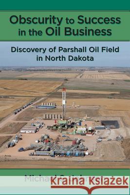 Obscurity to Success in the Oil Business: Discovery of Parshall Oil Field in North Dakota Michael S. Johnson 9780997508611 Karras Publishing